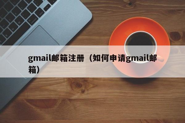 gmail邮箱注册（如何申请gmail邮箱）