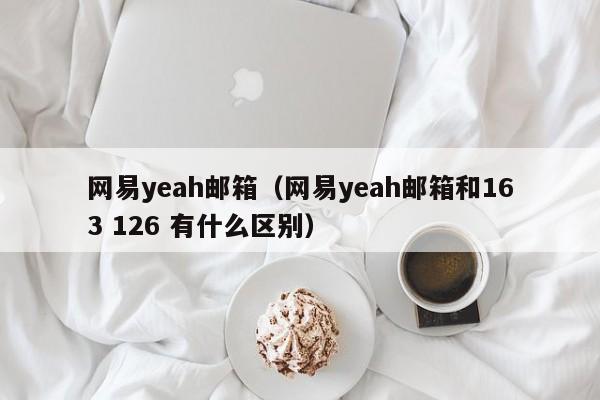 网易yeah邮箱（网易yeah邮箱和163 126 有什么区别）