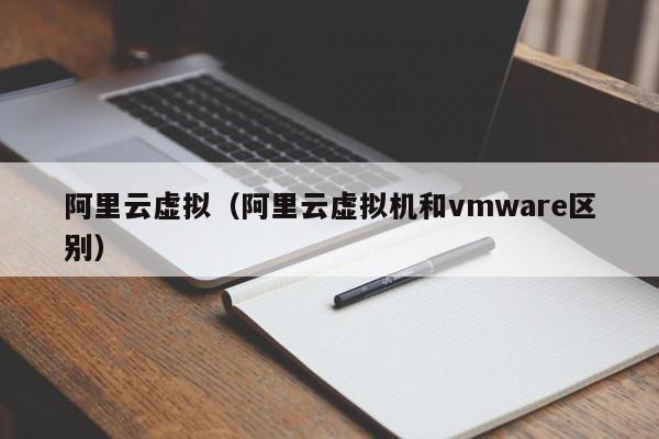 阿里云虚拟（阿里云虚拟机和vmware区别）