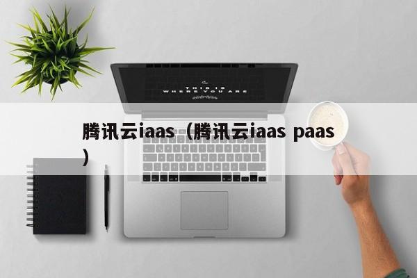 腾讯云iaas（腾讯云iaas paas）