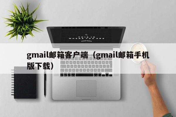 gmail邮箱客户端（gmail邮箱手机版下载）