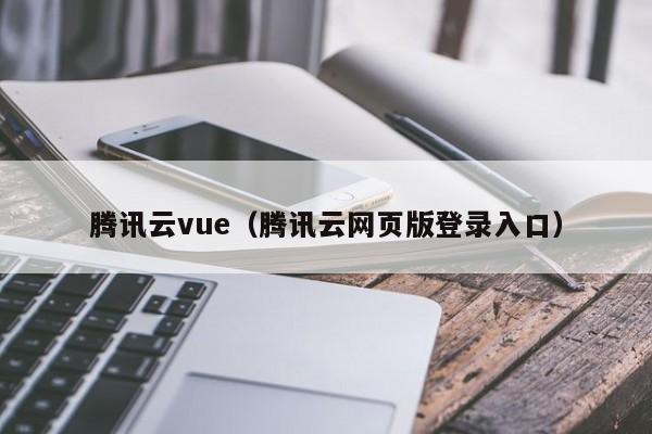 腾讯云vue（腾讯云网页版登录入口）