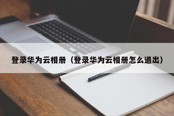 登录华为云相册（登录华为云相册怎么退出）