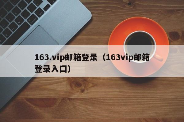 163.vip邮箱登录（163vip邮箱登录入囗）