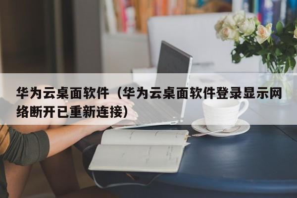 华为云桌面软件（华为云桌面软件登录显示网络断开已重新连接）