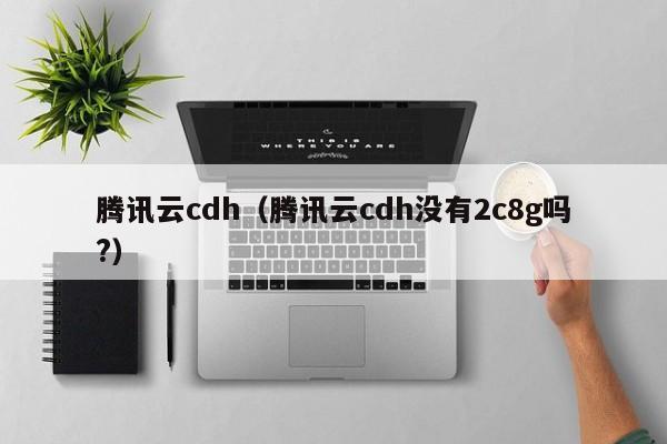 腾讯云cdh（腾讯云cdh没有2c8g吗?）