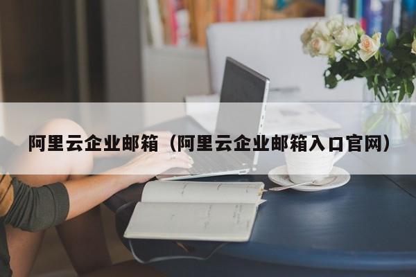 阿里云企业邮箱（阿里云企业邮箱入口官网）