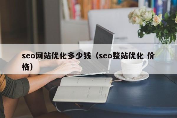 seo网站优化多少钱（seo整站优化 价格）