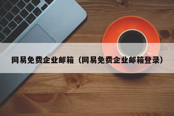 网易免费企业邮箱（网易免费企业邮箱登录）