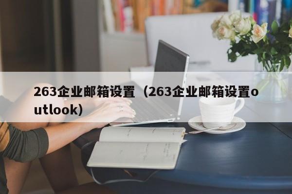 263企业邮箱设置（263企业邮箱设置outlook）