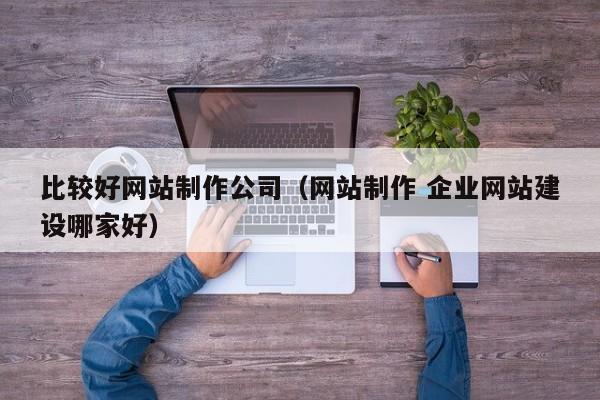 比较好网站制作公司（网站制作 企业网站建设哪家好）