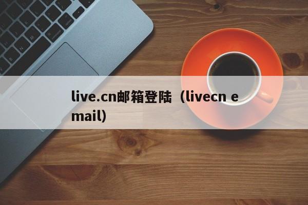 live.cn邮箱登陆（livecn email）