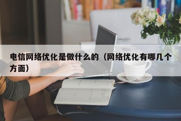 电信网络优化是做什么的（网络优化有哪几个方面）