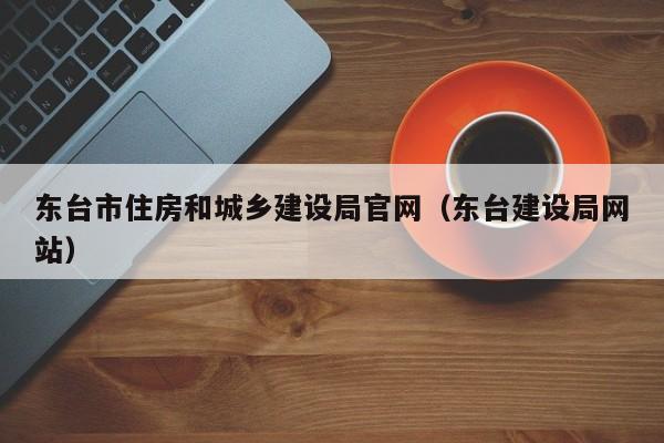 东台市住房和城乡建设局官网（东台建设局网站）