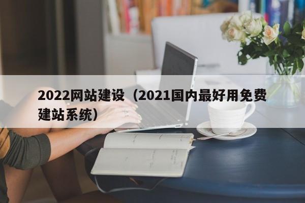 2022网站建设（2021国内最好用免费建站系统）