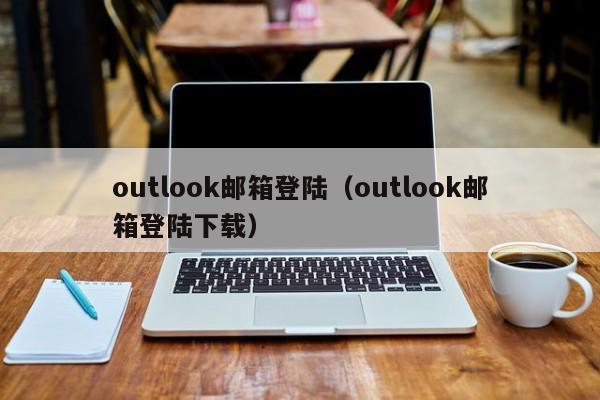 outlook邮箱登陆（outlook邮箱登陆下载）