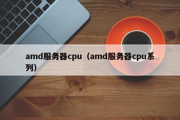 amd服务器cpu（amd服务器cpu系列）