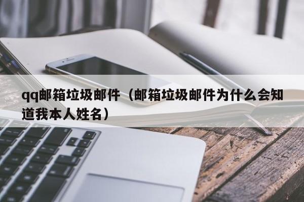 qq邮箱垃圾邮件（邮箱垃圾邮件为什么会知道我本人姓名）