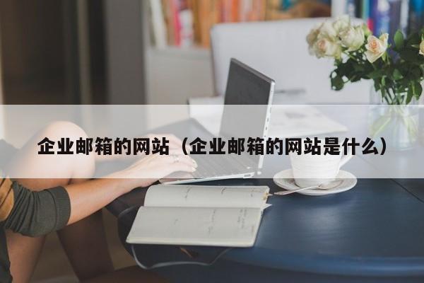 企业邮箱的网站（企业邮箱的网站是什么）