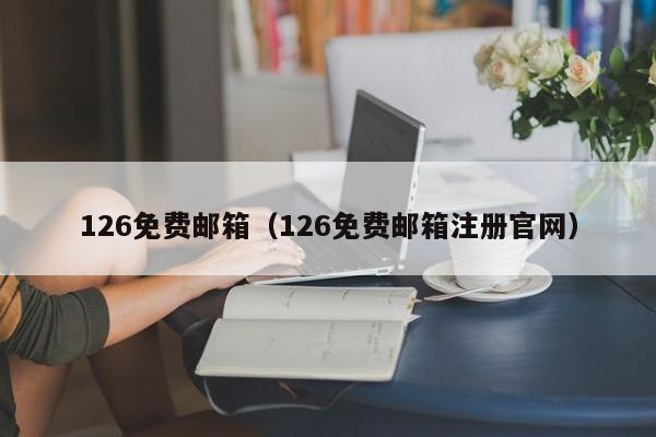 126免费邮箱（126免费邮箱注册官网）