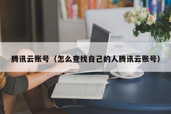 腾讯云账号（怎么查找自己的人腾讯云账号）