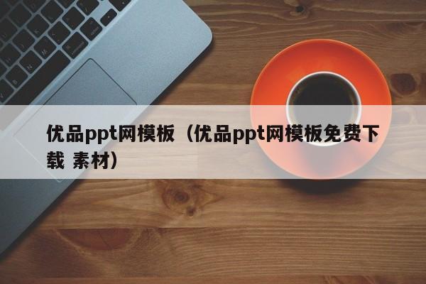 优品ppt网模板（优品ppt网模板免费下载 素材）