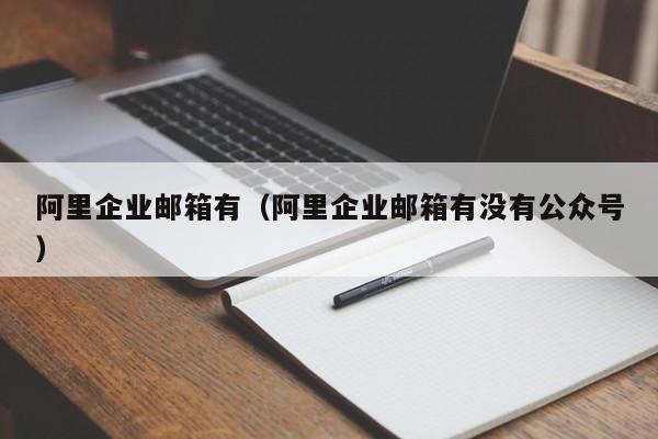 阿里企业邮箱有（阿里企业邮箱有没有公众号）