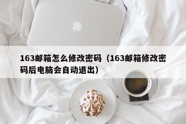 163邮箱怎么修改密码（163邮箱修改密码后电脑会自动退出）