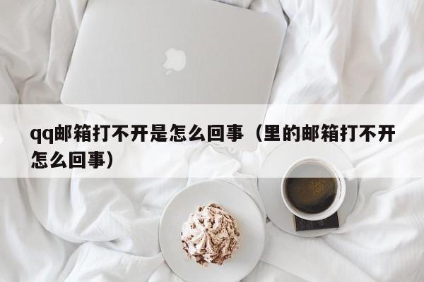 qq邮箱打不开是怎么回事（里的邮箱打不开怎么回事）