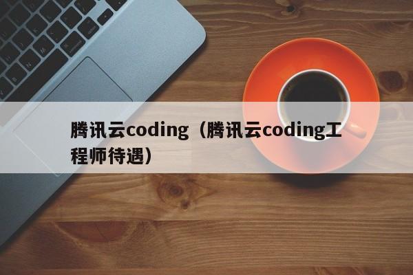 腾讯云coding（腾讯云coding工程师待遇）