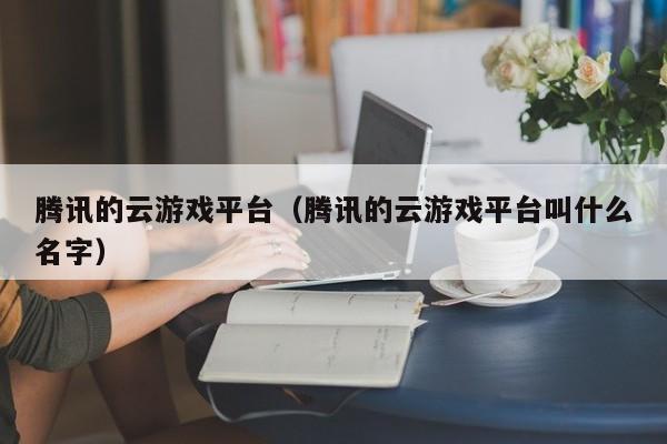 腾讯的云游戏平台（腾讯的云游戏平台叫什么名字）