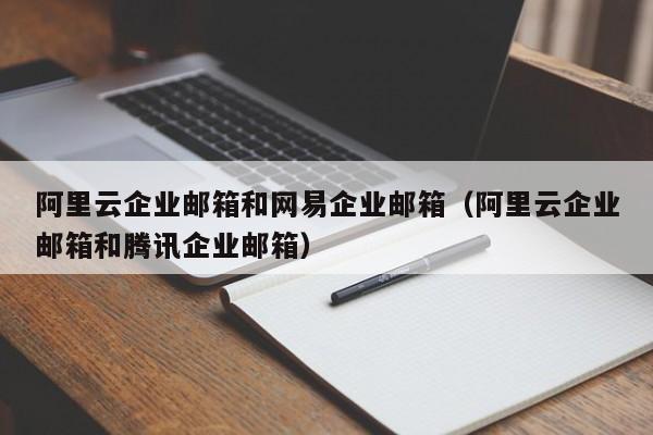 阿里云企业邮箱和网易企业邮箱（阿里云企业邮箱和腾讯企业邮箱）