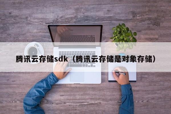 腾讯云存储sdk（腾讯云存储是对象存储）