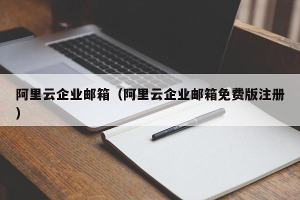 阿里云企业邮箱（阿里云企业邮箱免费版注册）