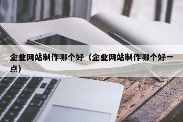 企业网站制作哪个好（企业网站制作哪个好一点）