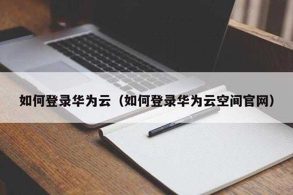 如何登录华为云（如何登录华为云空间官网）