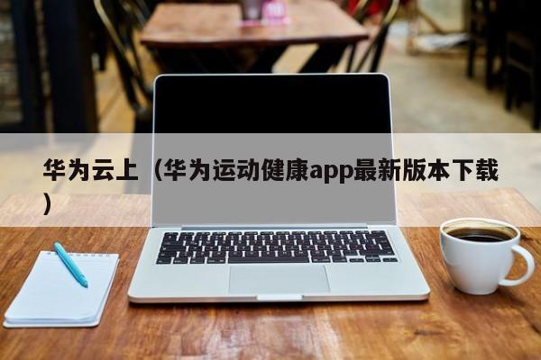 华为云上（华为运动健康app最新版本下载）