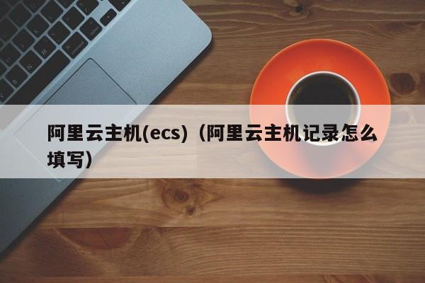 阿里云主机(ecs)（阿里云主机记录怎么填写）