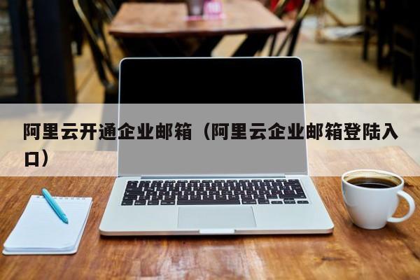 阿里云开通企业邮箱（阿里云企业邮箱登陆入口）