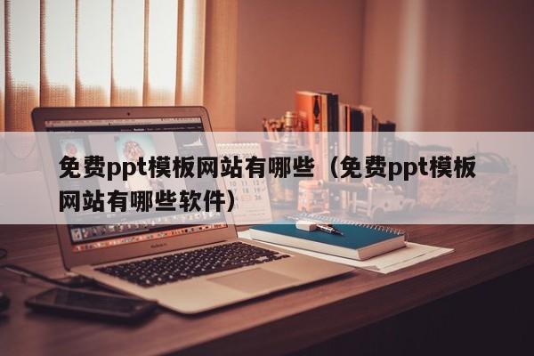 免费ppt模板网站有哪些（免费ppt模板网站有哪些软件）