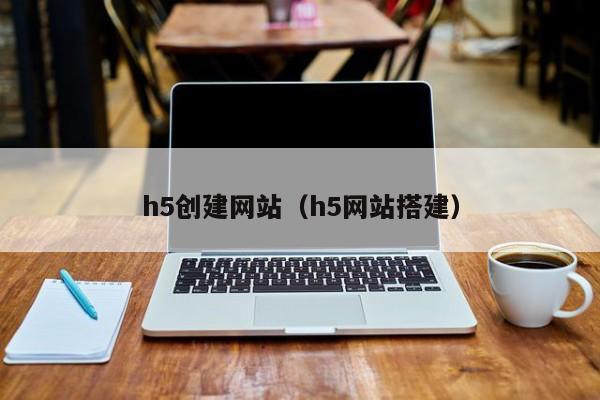 h5创建网站（h5网站搭建）