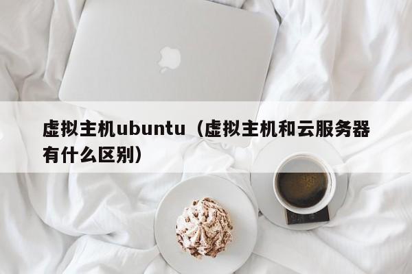 虚拟主机ubuntu（虚拟主机和云服务器有什么区别）