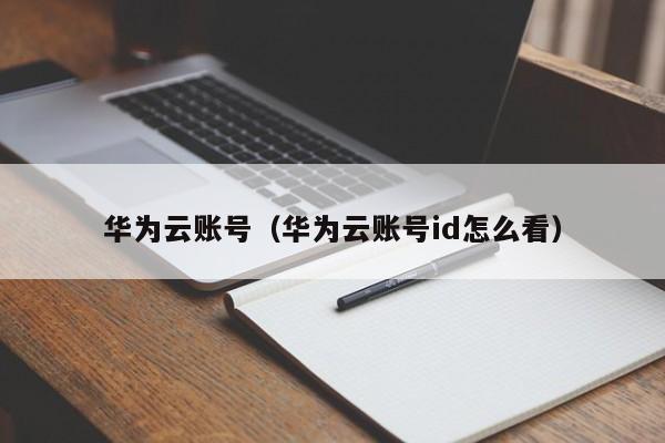 华为云账号（华为云账号id怎么看）