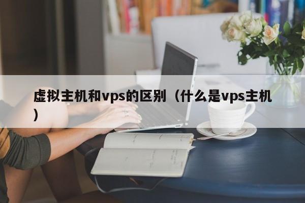 虚拟主机和vps的区别（什么是vps主机）