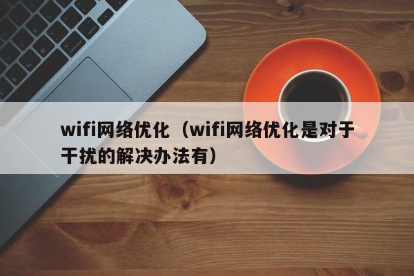 wifi网络优化（wifi网络优化是对于干扰的解决办法有）