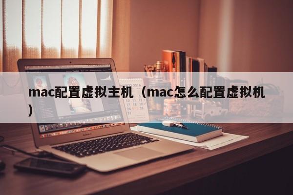 mac配置虚拟主机（mac怎么配置虚拟机）