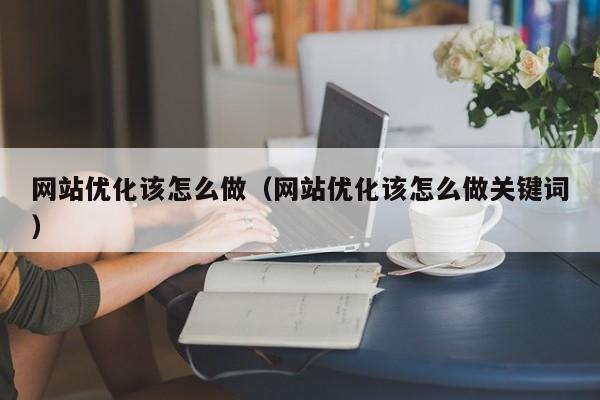 网站优化该怎么做（网站优化该怎么做关键词）