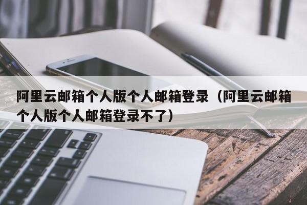 阿里云邮箱个人版个人邮箱登录（阿里云邮箱个人版个人邮箱登录不了）