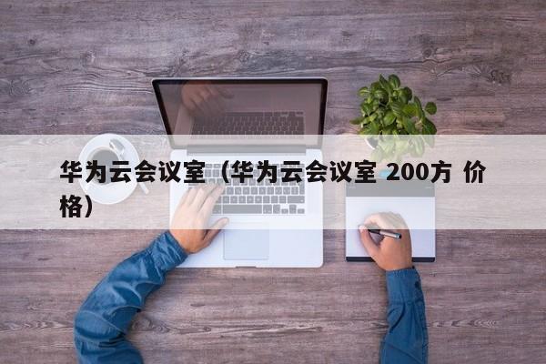 华为云会议室（华为云会议室 200方 价格）