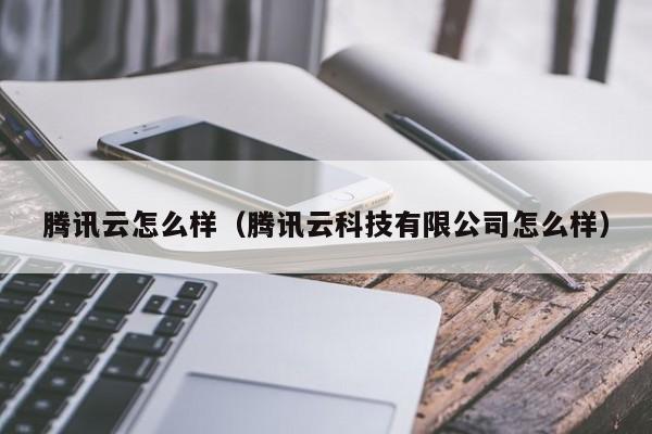 腾讯云怎么样（腾讯云科技有限公司怎么样）